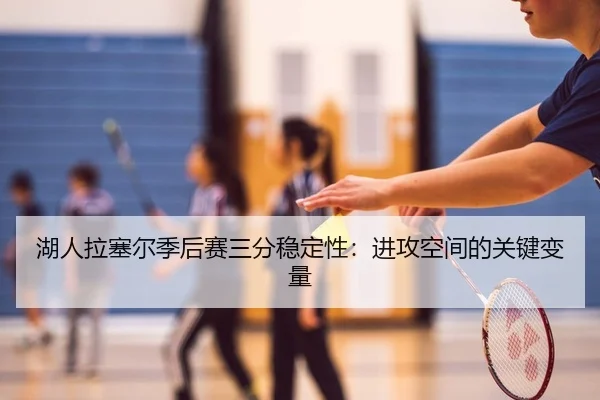 湖人拉塞尔季后赛三分稳定性：进攻空间的关键变量